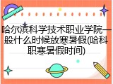 哈尔滨科学技术职业学院一般什么时候放寒暑假(哈科职寒暑假时间)