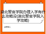 湖北警官学院办理入学有什么攻略没(湖北警官学院入学攻略)