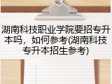 湖南科技职业学院要招专升本吗，如何参考(湖南科技专升本招生参考)
