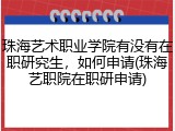 珠海艺术职业学院有没有在职研究生，如何申请(珠海艺职院在职研申请)