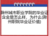 滁州城市职业学院的毕业证含金量怎么样，为什么(滁州职院毕业证价值)