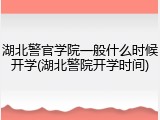 湖北警官学院一般什么时候开学(湖北警院开学时间)