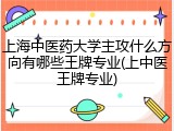 上海中医药大学主攻什么方向有哪些王牌专业(上中医王牌专业)
