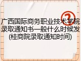 广西国际商务职业技术学院录取通知书一般什么时候发(桂商院录取通知时间)