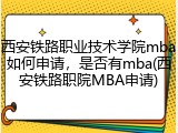 西安铁路职业技术学院mba如何申请，是否有mba(西安铁路职院MBA申请)
