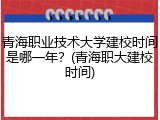 青海职业技术大学建校时间是哪一年？(青海职大建校时间)