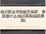临沂职业学院能否保研，原因是什么(临沂职院保研原因)