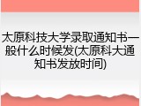 太原科技大学录取通知书一般什么时候发(太原科大通知书发放时间)