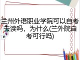兰州外语职业学院可以自考去读吗，为什么(兰外院自考可行吗)