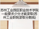 苏州工业园区职业技术学院一般要多少分才能录取(苏州工业职院录取分数线)
