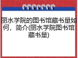 丽水学院的图书馆藏书量如何，简介(丽水学院图书馆藏书量)