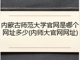 内蒙古师范大学官网是哪个网址多少(内师大官网网址)