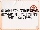 潮汕职业技术学院的图书馆藏书量如何，简介(潮汕职院图书馆藏书量)
