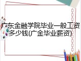 广东金融学院毕业一般工资多少钱(广金毕业薪资)