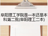 阜阳理工学院是一本还是本科第二批(阜阳理工二本)
