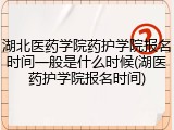 湖北医药学院药护学院报名时间一般是什么时候(湖医药护学院报名时间)
