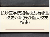 长沙医学院知名校友有哪些，校史介绍(长沙医大校友校史)