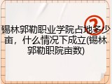 锡林郭勒职业学院占地多少亩，什么情况下成立(锡林郭勒职院亩数)