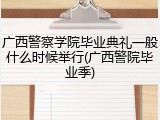 广西警察学院毕业典礼一般什么时候举行(广西警院毕业季)