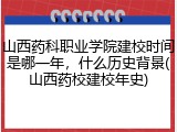 山西药科职业学院建校时间是哪一年，什么历史背景(山西药校建校年史)