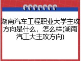 湖南汽车工程职业大学主攻方向是什么，怎么样(湖南汽工大主攻方向)