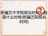 新疆艺术学院报名时间一般是什么时候(新疆艺院报名时间)