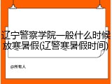 辽宁警察学院一般什么时候放寒暑假(辽警寒暑假时间)