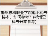 郴州思科职业学院能不能专接本，如何参考？(郴州思科专升本参考)