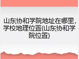 山东协和学院地址在哪里，学校地理位置(山东协和学院位置)