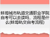 蚌埠城市轨道交通职业学院自考可以去读吗，流程是什么(蚌埠轨交自考流程)