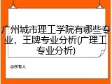 广州城市理工学院有哪些专业，王牌专业分析(广理工专业分析)