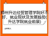 郑州升达经贸管理学院好不好，就业现状及发展趋势(升达学院就业前景)