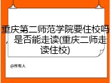 重庆第二师范学院要住校吗，是否能走读(重庆二师走读住校)