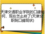 天津交通职业学院的口碑如何，现在怎么样了(天津交职院口碑现状)