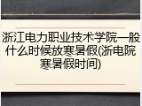 浙江电力职业技术学院一般什么时候放寒暑假(浙电院寒暑假时间)