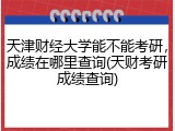 天津财经大学能不能考研，成绩在哪里查询(天财考研成绩查询)
