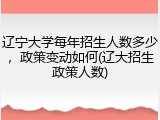辽宁大学每年招生人数多少，政策变动如何(辽大招生政策人数)