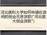 河北医科大学如何申请在读间的创业无息贷款("河北医大创业贷款")