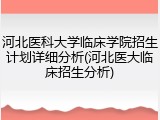 河北医科大学临床学院招生计划详细分析(河北医大临床招生分析)