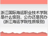 浙江国际海运职业技术学院是什么级别，公办还是民办(浙江海运学院性质级别)