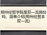 郑州经贸学院是双一流高校吗，简单介绍(郑州经贸非双一流)