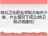 皖北卫生职业学院占地多少亩，什么情况下成立(皖卫院占地建校)