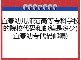 宜春幼儿师范高等专科学校的院校代码和邮编是多少(宜春幼专代码邮编)