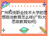 广州科技职业技术大学的思想政治教育怎么样(广科大思政教育如何)