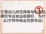 宁夏幼儿师范高等专科学校哪些专业就业前景好，为什么(宁师专就业优势专业)