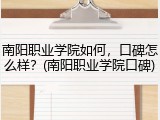 南阳职业学院如何，口碑怎么样？(南阳职业学院口碑)