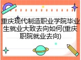 重庆现代制造职业学院毕业生就业大致去向如何(重庆职院就业去向)