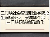 三门峡社会管理职业学院招生编码多少，隶属哪个部门(三门峡职院编码部门)