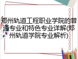郑州轨道工程职业学院的普通专业和特色专业详解(郑州轨道学院专业解析)