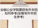 安徽公安学院要招专升本吗，如何参考(安徽专升本招生参考)